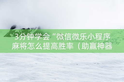 3分钟学会“微信微乐小程序麻将怎么提高胜率（助赢神器通用版）