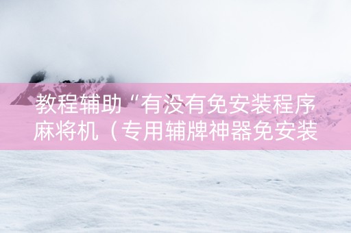 教程辅助“有没有免安装程序麻将机（专用辅牌神器免安装）