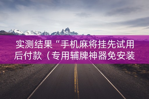 实测结果“手机麻将挂先试用后付款（专用辅牌神器免安装）