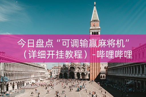 今日盘点“可调输赢麻将机”（详细开挂教程）-哔哩哔哩