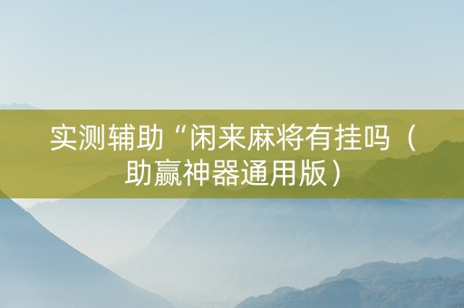 实测辅助“闲来麻将有挂吗（助赢神器通用版）