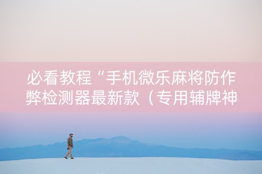 必看教程“手机微乐麻将防作弊检测器最新款（专用辅牌神器免安装）