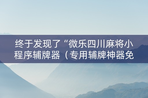 终于发现了“微乐四川麻将小程序辅牌器（专用辅牌神器免安装）