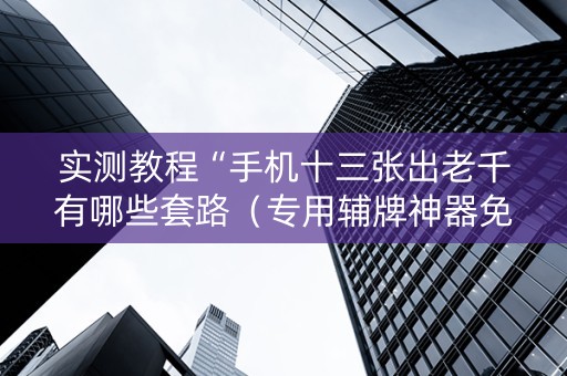 实测教程“手机十三张出老千有哪些套路（专用辅牌神器免安装）
