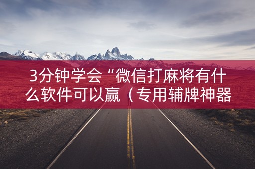 3分钟学会“微信打麻将有什么软件可以赢（专用辅牌神器免安装）