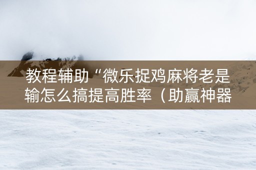 教程辅助“微乐捉鸡麻将老是输怎么搞提高胜率（助赢神器通用版）