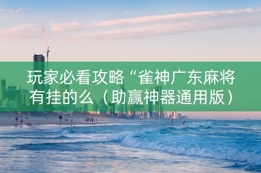 玩家必看攻略“雀神广东麻将有挂的么（助赢神器通用版）