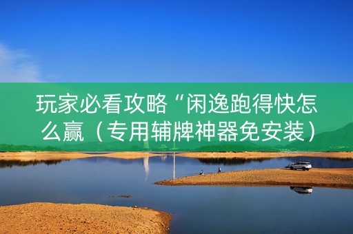 玩家必看攻略“闲逸跑得快怎么赢（专用辅牌神器免安装）