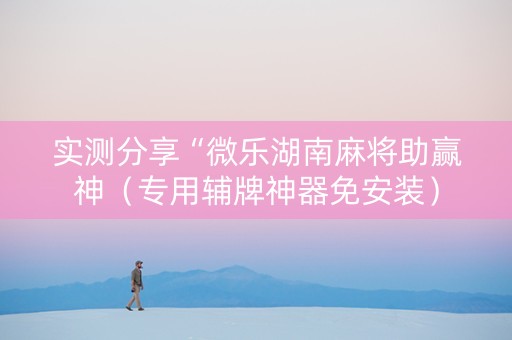 实测分享“微乐湖南麻将助赢神（专用辅牌神器免安装）