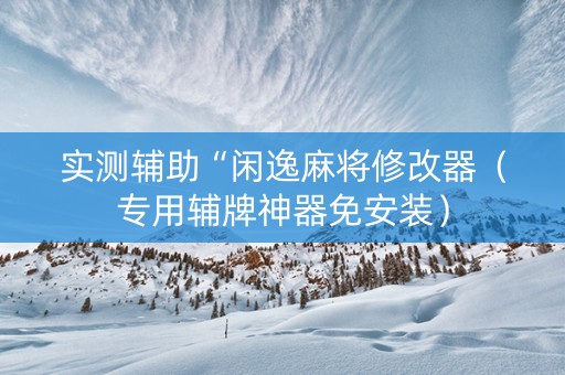 实测辅助“闲逸麻将修改器（专用辅牌神器免安装）