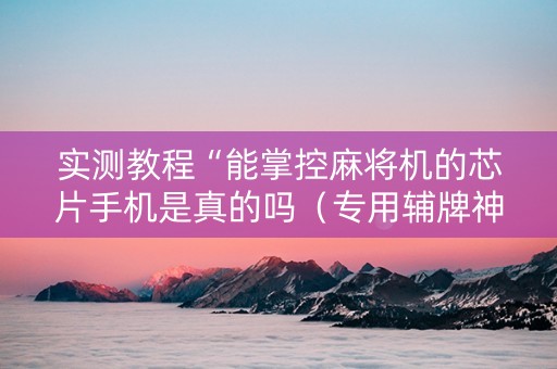 实测教程“能掌控麻将机的芯片手机是真的吗（专用辅牌神器免安装）
