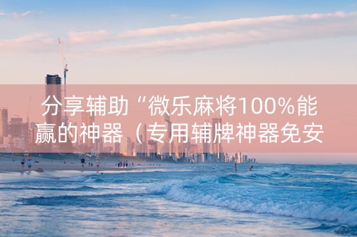 分享辅助“微乐麻将100%能赢的神器（专用辅牌神器免安装）