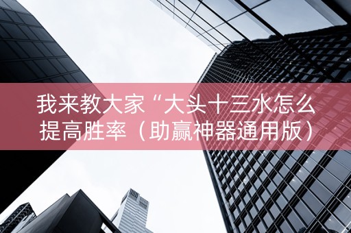 我来教大家“大头十三水怎么提高胜率（助赢神器通用版）