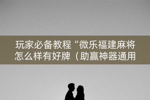 玩家必备教程“微乐福建麻将怎么样有好牌（助赢神器通用版）