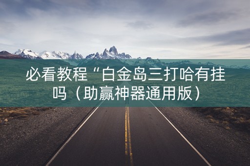 必看教程“白金岛三打哈有挂吗（助赢神器通用版）