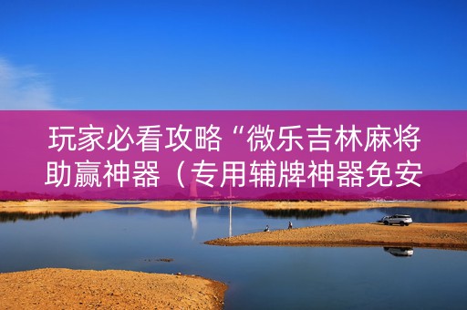 玩家必看攻略“微乐吉林麻将助赢神器（专用辅牌神器免安装）