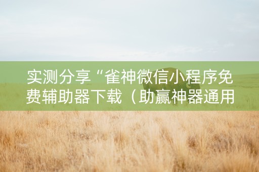 实测分享“雀神微信小程序免费辅助器下载（助赢神器通用版）