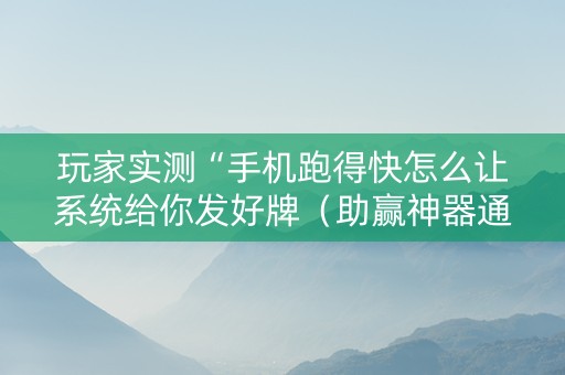 玩家实测“手机跑得快怎么让系统给你发好牌（助赢神器通用版）