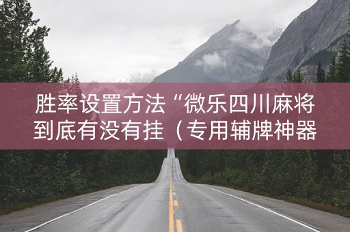 胜率设置方法“微乐四川麻将到底有没有挂（专用辅牌神器免安装）