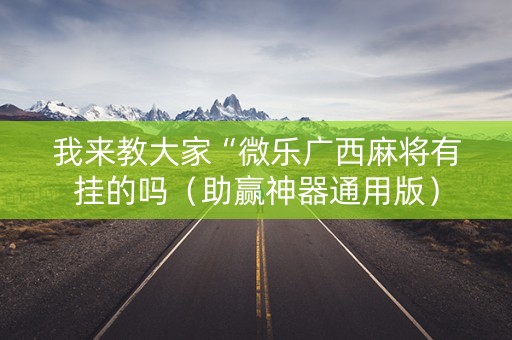 我来教大家“微乐广西麻将有挂的吗（助赢神器通用版）