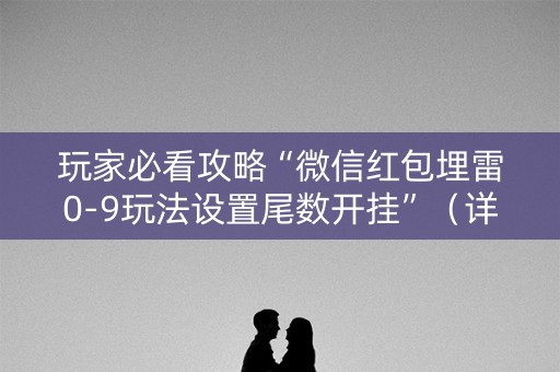 玩家必看攻略“微信红包埋雷0-9玩法设置尾数开挂”（详细透视教程）-哔哩哔哩