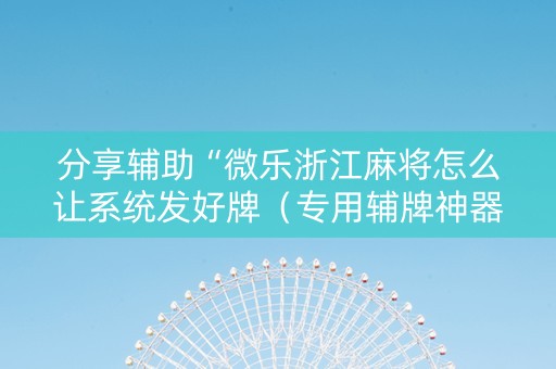 分享辅助“微乐浙江麻将怎么让系统发好牌（专用辅牌神器免安装）