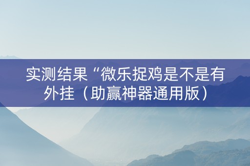 实测结果“微乐捉鸡是不是有外挂（助赢神器通用版）