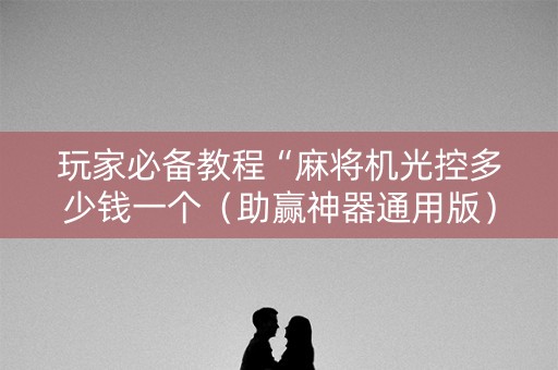 玩家必备教程“麻将机光控多少钱一个（助赢神器通用版）