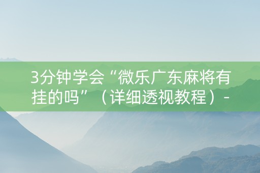 3分钟学会“微乐广东麻将有挂的吗”（详细透视教程）-哔哩哔哩