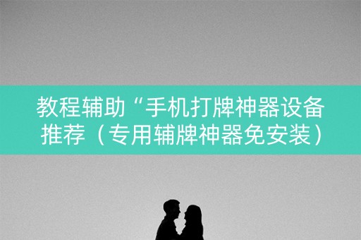 教程辅助“手机打牌神器设备推荐（专用辅牌神器免安装）