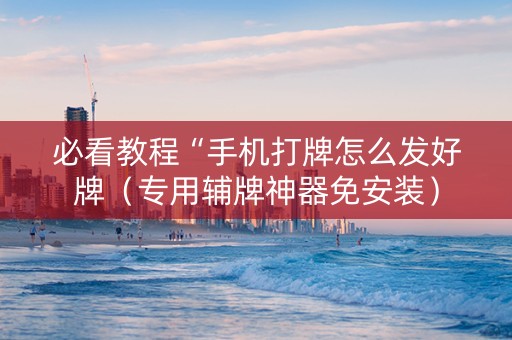 必看教程“手机打牌怎么发好牌（专用辅牌神器免安装）