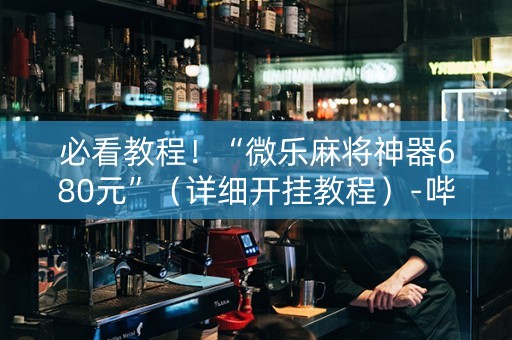 必看教程！“微乐麻将神器680元”（详细开挂教程）-哔哩哔哩