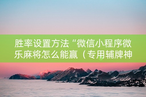 胜率设置方法“微信小程序微乐麻将怎么能赢（专用辅牌神器免安装）