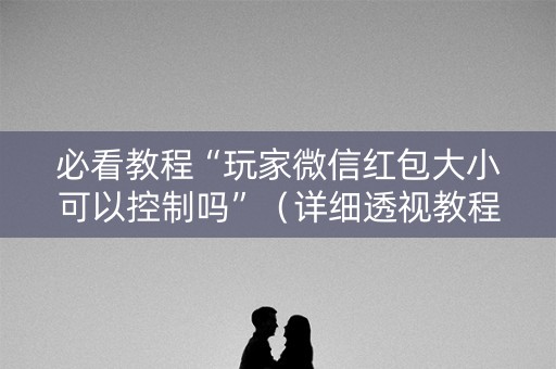 必看教程“玩家微信红包大小可以控制吗”（详细透视教程）-哔哩哔哩