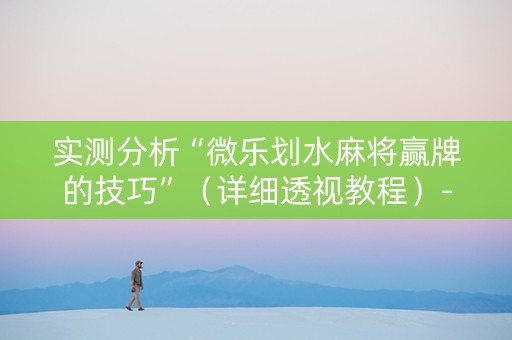 实测分析“微乐划水麻将赢牌的技巧”（详细透视教程）-哔哩哔哩