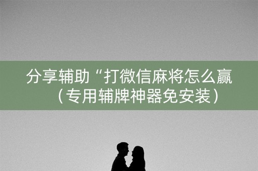 分享辅助“打微信麻将怎么赢（专用辅牌神器免安装）