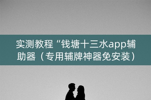 实测教程“钱塘十三水app辅助器（专用辅牌神器免安装）