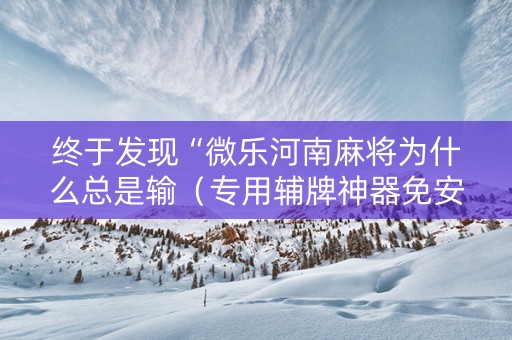 终于发现“微乐河南麻将为什么总是输（专用辅牌神器免安装）