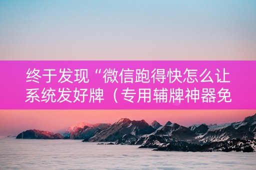 终于发现“微信跑得快怎么让系统发好牌（专用辅牌神器免安装）