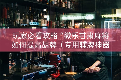 玩家必看攻略“微乐甘肃麻将如何提高胡牌（专用辅牌神器免安装）