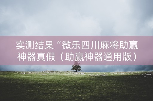 实测结果“微乐四川麻将助赢神器真假（助赢神器通用版）