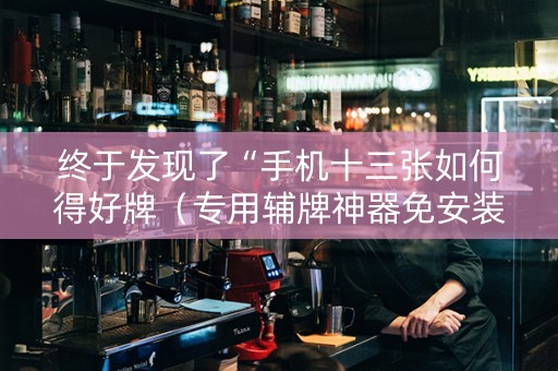 终于发现了“手机十三张如何得好牌（专用辅牌神器免安装）
