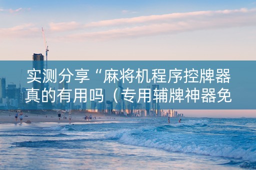 实测分享“麻将机程序控牌器真的有用吗（专用辅牌神器免安装）