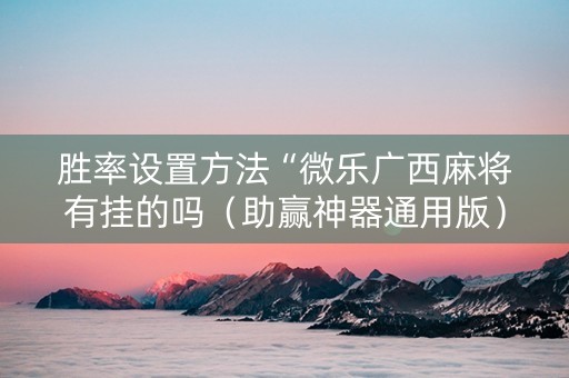 胜率设置方法“微乐广西麻将有挂的吗（助赢神器通用版）