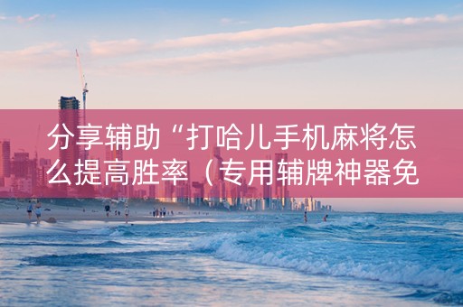 分享辅助“打哈儿手机麻将怎么提高胜率（专用辅牌神器免安装）