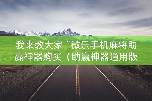 我来教大家“微乐手机麻将助赢神器购买（助赢神器通用版）