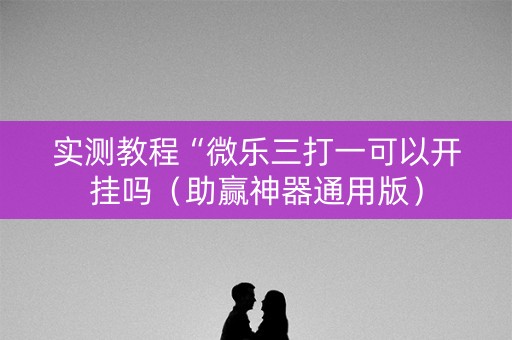 实测教程“微乐三打一可以开挂吗（助赢神器通用版）