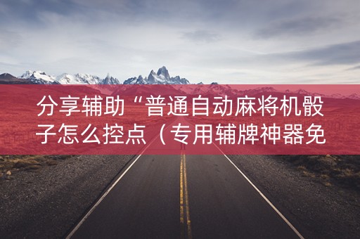 分享辅助“普通自动麻将机骰子怎么控点（专用辅牌神器免安装）