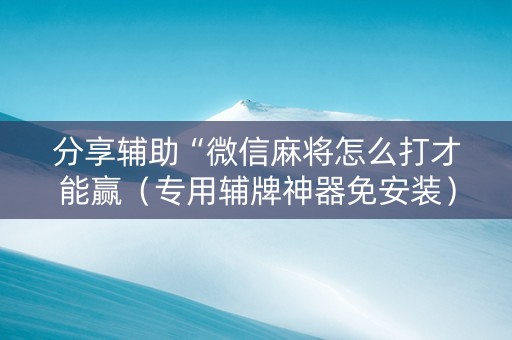 分享辅助“微信麻将怎么打才能赢（专用辅牌神器免安装）