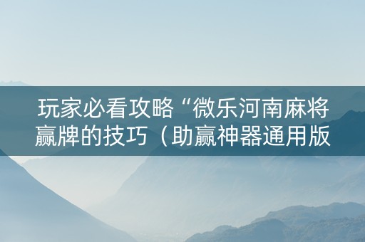 玩家必看攻略“微乐河南麻将赢牌的技巧（助赢神器通用版）